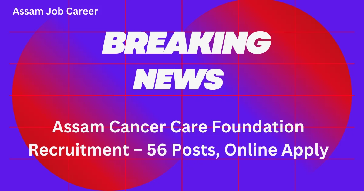 Assam Cancer Care Foundation Recruitment – 56 Posts: Online Apply 1 Assam Cancer Care Foundation